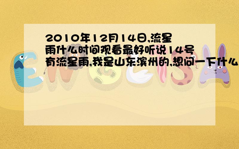 2010年12月14日,流星雨什么时间观看最好听说14号有流星雨,我是山东滨州的,想问一下什么时间观看最好.是14号凌晨还是14好晚上,或者是15号凌晨?我们这里能看到流星雨嘛