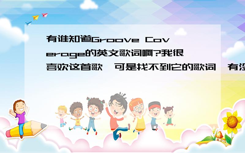 有谁知道Groove Coverage的英文歌词啊?我很喜欢这首歌,可是找不到它的歌词,有没有人知道呢?