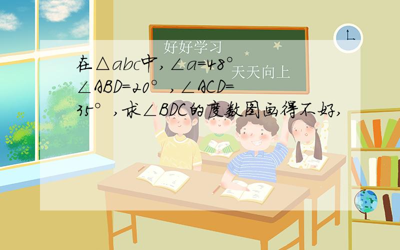 在△abc中,∠a=48° ∠ABD=20°,∠ACD=35°,求∠BDC的度数图画得不好,