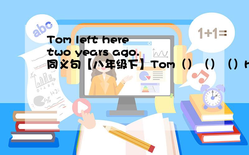 Tom left here two years ago.同义句【八年级下】Tom（）（）（）here（）（）（）.Tom（）（）（）here（）（）（）.