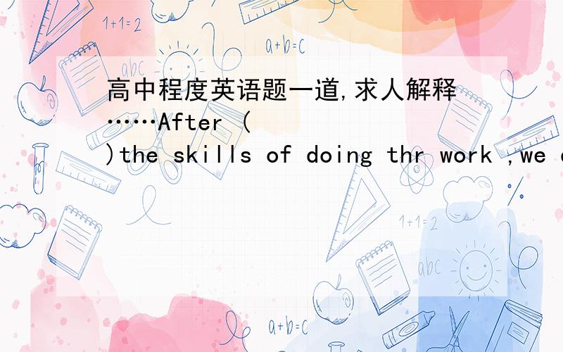 高中程度英语题一道,求人解释……After (     )the skills of doing thr work ,we quicklly finished it.A acquired  B acquire  C having acquired  D acquiring希望能解释一下 不要只是打个选项出来。答案是D  但是为什么C