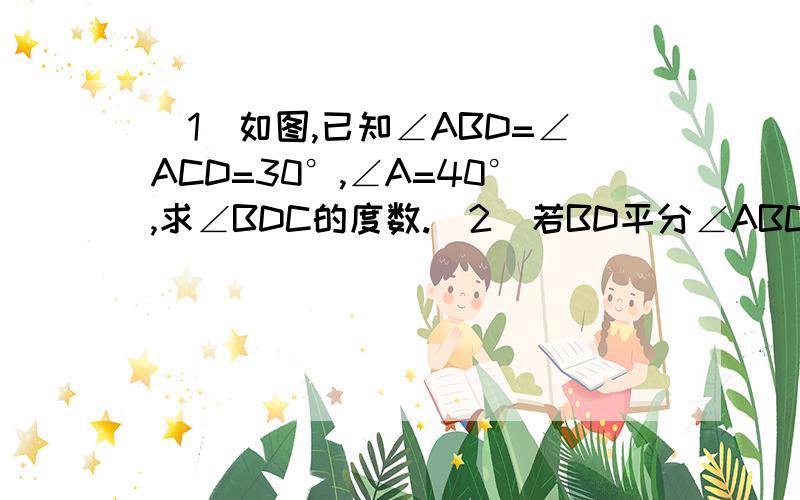 （1）如图,已知∠ABD=∠ACD=30°,∠A=40°,求∠BDC的度数.（2）若BD平分∠ABC,CD平分∠ACB,∠A=40°,求∠BDC的度数.