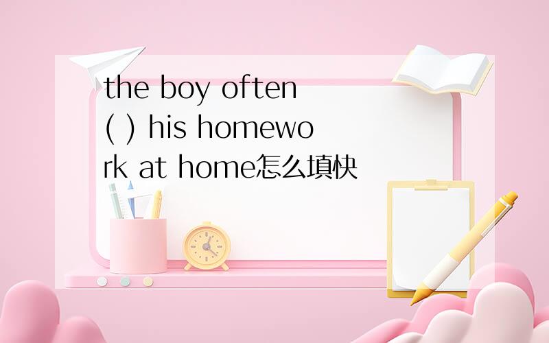 the boy often ( ) his homework at home怎么填快