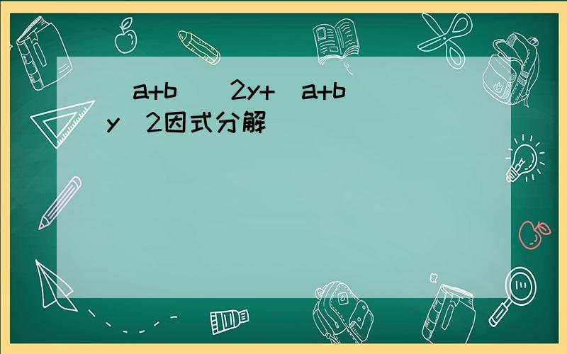 （a+b）^2y+（a+b）y^2因式分解