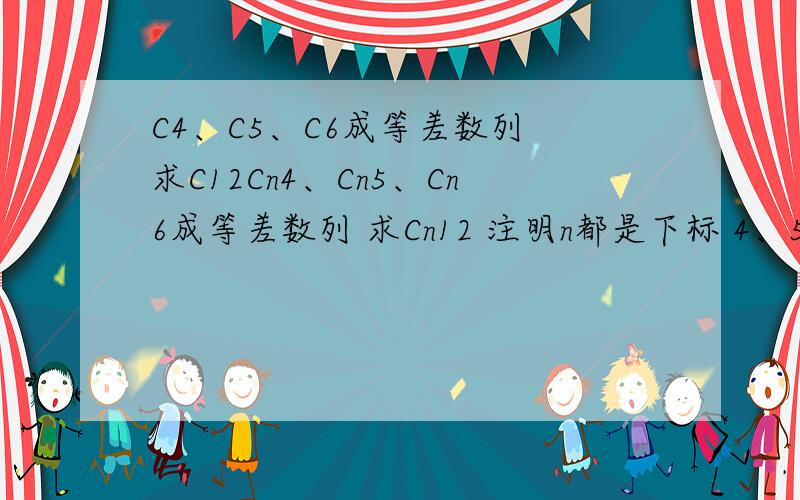 C4、C5、C6成等差数列 求C12Cn4、Cn5、Cn6成等差数列 求Cn12 注明n都是下标 4、5、6、12都是上标