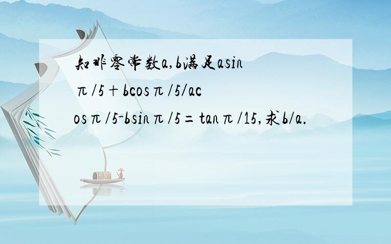 知非零常数a,b满足asinπ/5+bcosπ/5／acosπ/5-bsinπ/5=tanπ/15,求b/a.