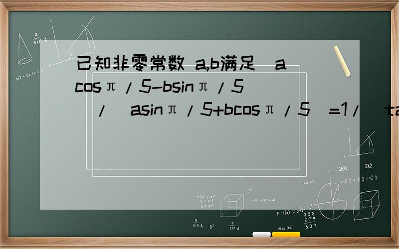 已知非零常数 a,b满足（acosπ/5-bsinπ/5）/（asinπ/5+bcosπ/5）=1/（tan8π/15）,求b/a.