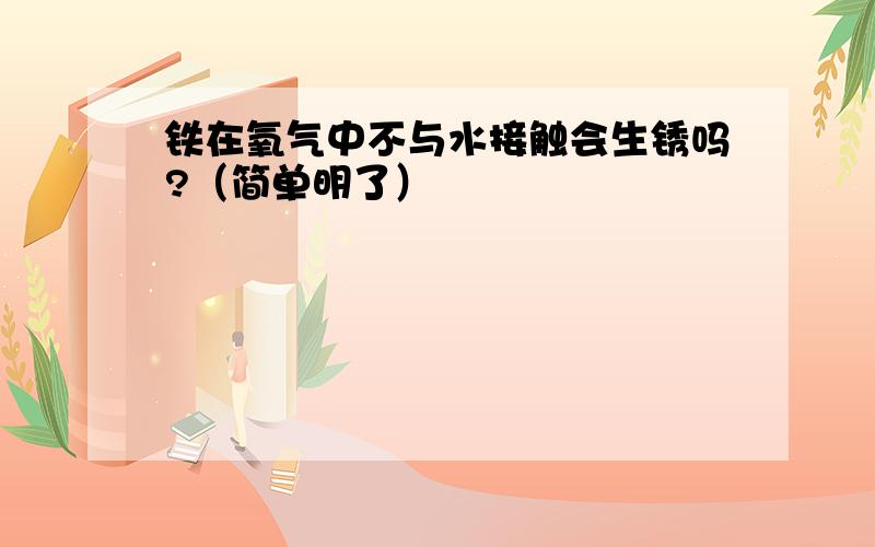 铁在氧气中不与水接触会生锈吗?（简单明了）