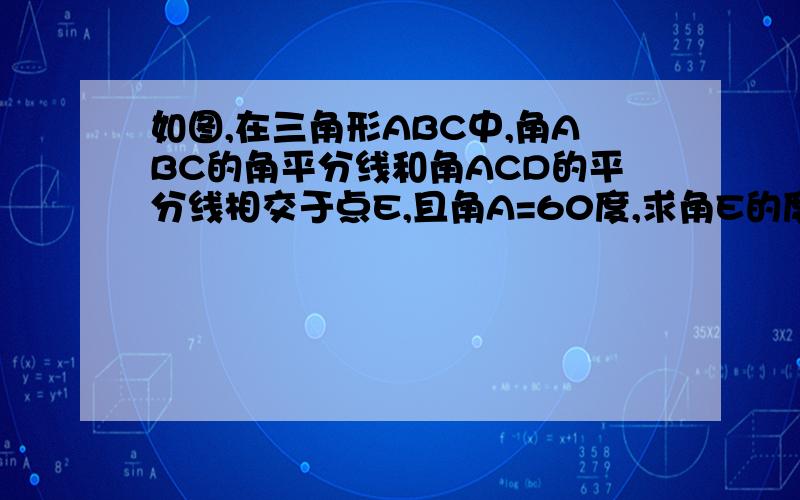 如图,在三角形ABC中,角ABC的角平分线和角ACD的平分线相交于点E,且角A=60度,求角E的度数?