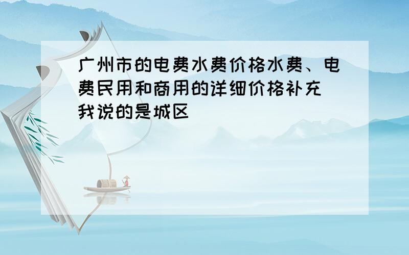 广州市的电费水费价格水费、电费民用和商用的详细价格补充 我说的是城区