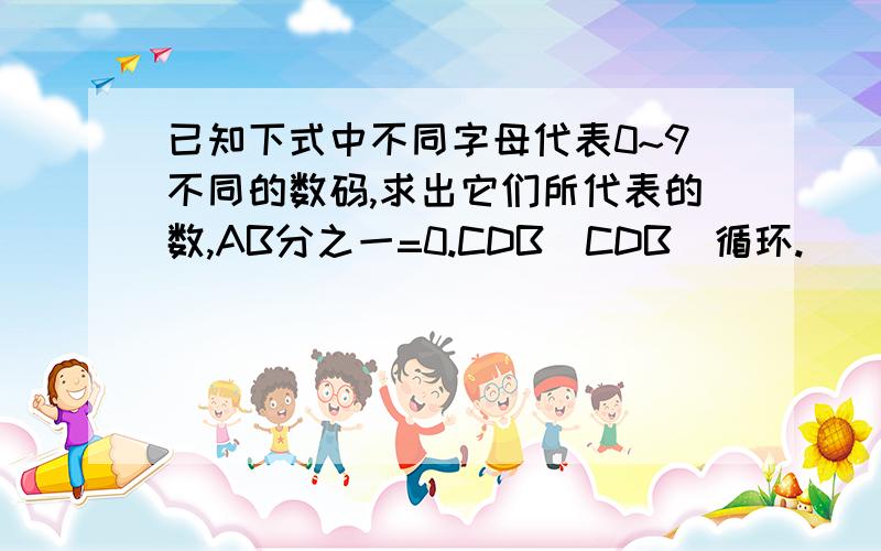 已知下式中不同字母代表0~9不同的数码,求出它们所代表的数,AB分之一=0.CDB(CDB)循环.