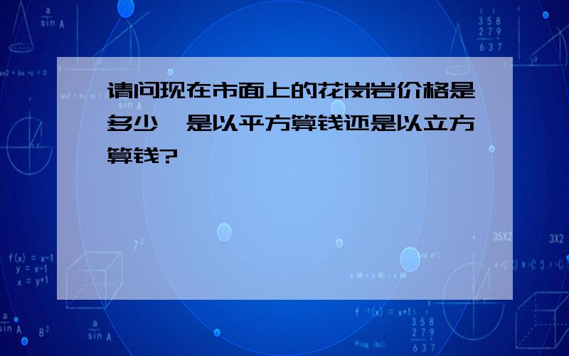 请问现在市面上的花岗岩价格是多少,是以平方算钱还是以立方算钱?