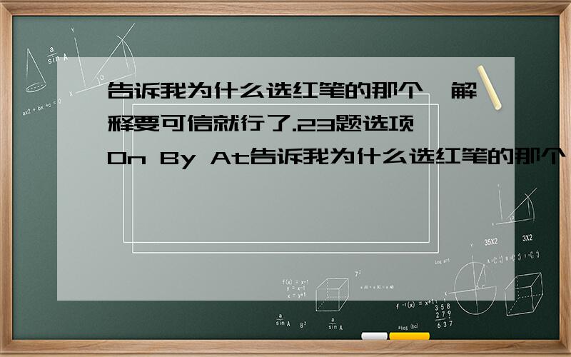 告诉我为什么选红笔的那个,解释要可信就行了.23题选项 On By At告诉我为什么选红笔的那个,解释要可信就行了.23题选项 On  By  At   For