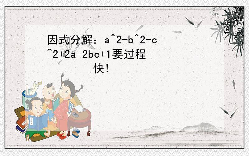 因式分解：a^2-b^2-c^2+2a-2bc+1要过程〜〜〜〜快!