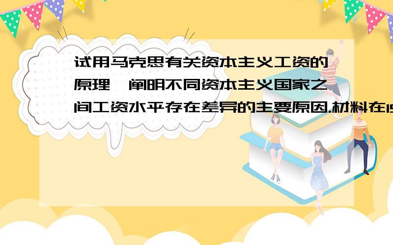 试用马克思有关资本主义工资的原理,阐明不同资本主义国家之间工资水平存在差异的主要原因.材料在19世纪中期马克思写《资本论》时,最发达的资本主义国家英国的工资水平约比德国、俄