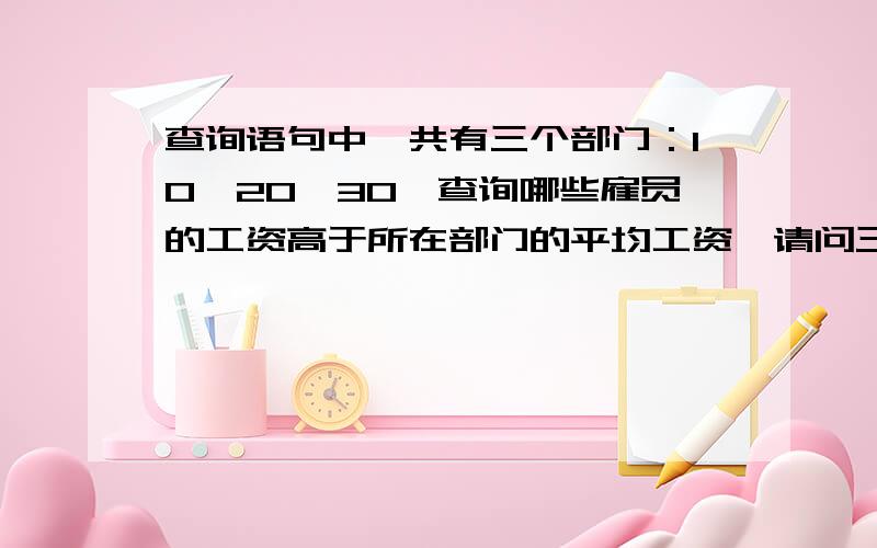 查询语句中,共有三个部门：10,20,30,查询哪些雇员的工资高于所在部门的平均工资,请问三个命令的区别正确语句如下：  SELECT deptno,ename,sal  FROM emp outer  WHERE sal>(  SELECT avg(sal)