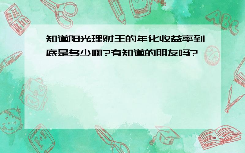 知道阳光理财王的年化收益率到底是多少啊?有知道的朋友吗?