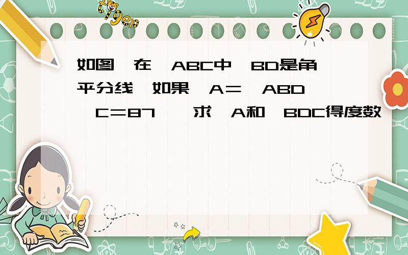 如图,在△ABC中,BD是角平分线,如果∠A＝∠ABD,∠C＝87°,求∠A和∠BDC得度数