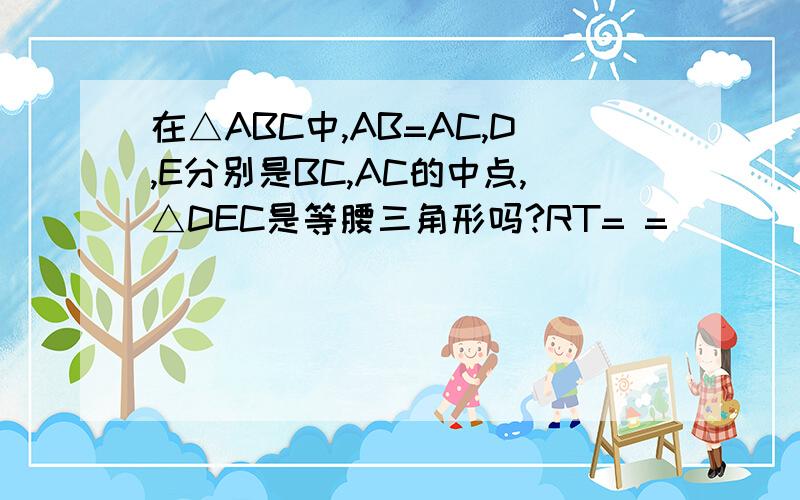 在△ABC中,AB=AC,D,E分别是BC,AC的中点,△DEC是等腰三角形吗?RT= =