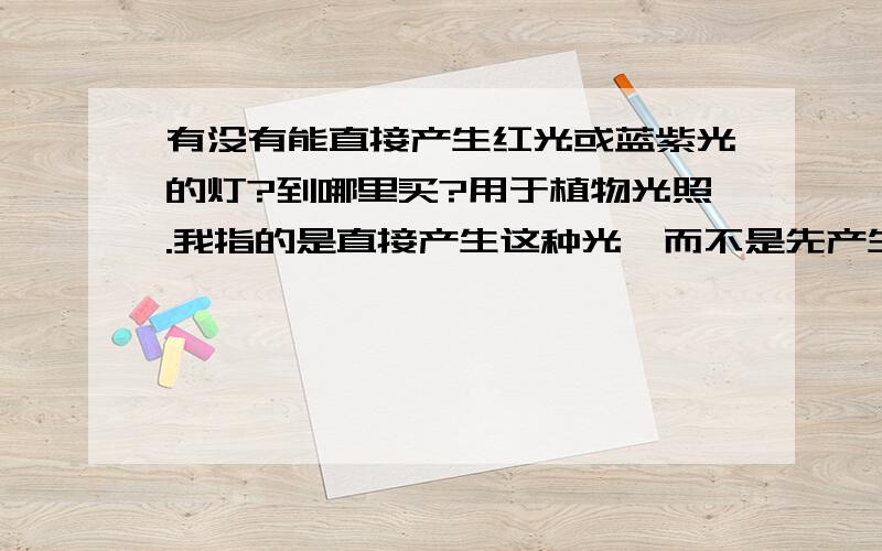 有没有能直接产生红光或蓝紫光的灯?到哪里买?用于植物光照.我指的是直接产生这种光,而不是先产生白光再在外面涂一层或包一层红颜色照出的光.