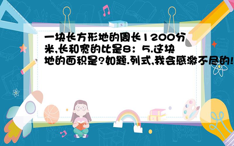 一块长方形地的周长1200分米,长和宽的比是8：5.这块地的面积是?如题.列式,我会感激不尽的!