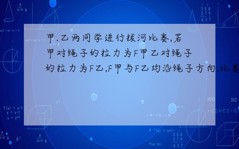 甲.乙两同学进行拔河比赛,若甲对绳子的拉力为F甲乙对绳子的拉力为F乙,F甲与F乙均沿绳子方向,比赛中绳子做匀速直线运动,最后甲取胜.若绳重不计,则绳子受到的拉力F甲.F乙以及这两个力的