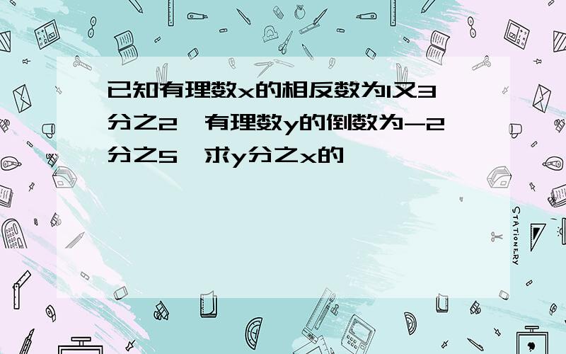 已知有理数x的相反数为1又3分之2,有理数y的倒数为-2分之5,求y分之x的�