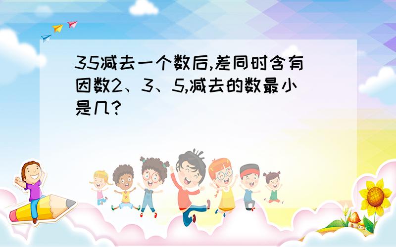 35减去一个数后,差同时含有因数2、3、5,减去的数最小是几?