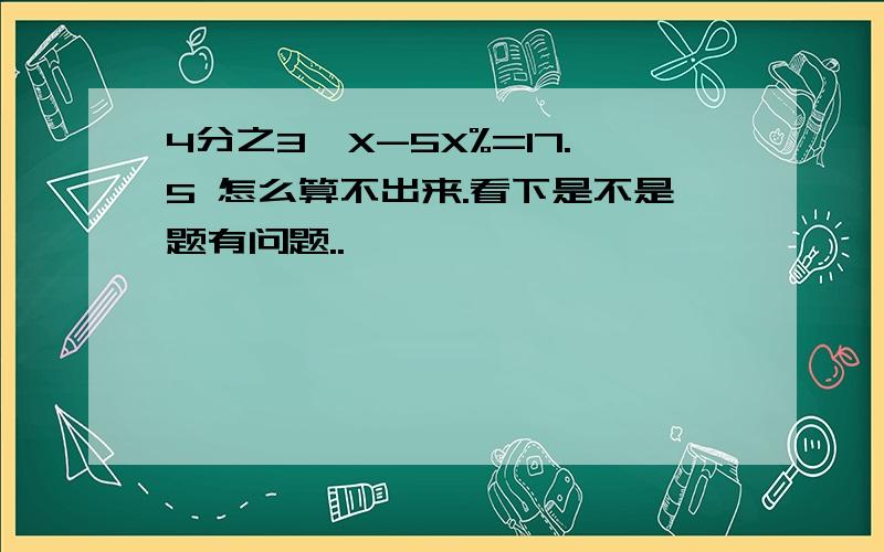 4分之3*X-5X%=17.5 怎么算不出来.看下是不是题有问题..