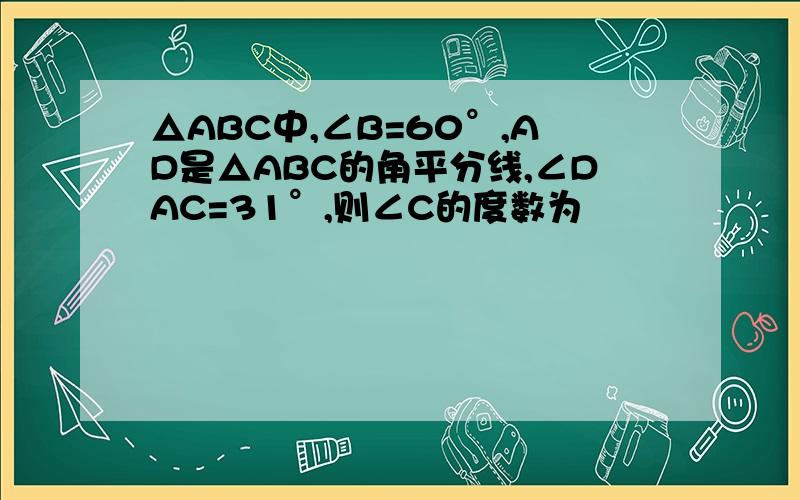 △ABC中,∠B=60°,AD是△ABC的角平分线,∠DAC=31°,则∠C的度数为