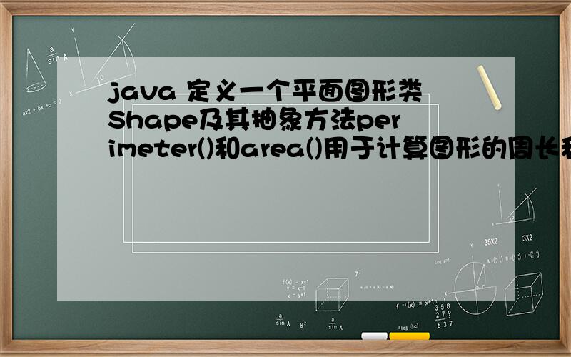 java 定义一个平面图形类Shape及其抽象方法perimeter()和area()用于计算图形的周长和面积.定义类Rectang1.定义一个平面图形类Shape及其抽象方法perimeter()和area()用于计算图形的周长和面积.定义类Rect