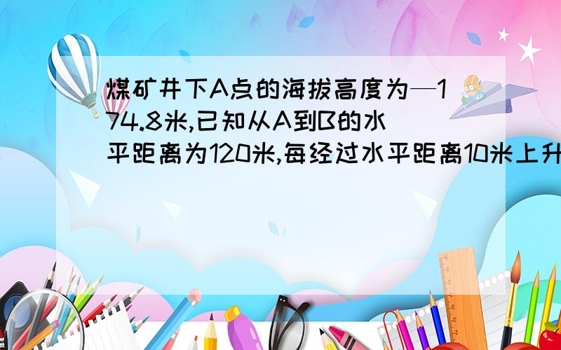 煤矿井下A点的海拔高度为—174.8米,已知从A到B的水平距离为120米,每经过水平距离10米上升0.4米.已知B点在A点的上方.(1)求B的海拔高度;(2）若C点海拔高度为—68.8米,每垂直升高10米用30秒,求从A