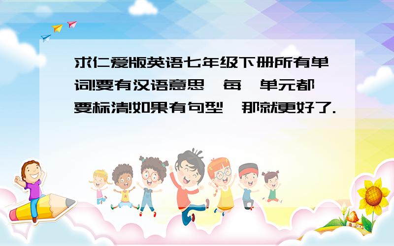 求仁爱版英语七年级下册所有单词!要有汉语意思,每一单元都要标清!如果有句型,那就更好了.