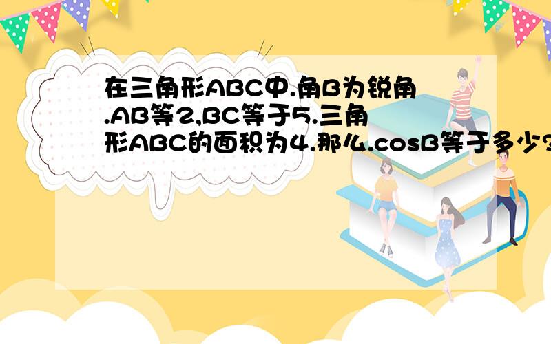 在三角形ABC中.角B为锐角.AB等2,BC等于5.三角形ABC的面积为4.那么.cosB等于多少?