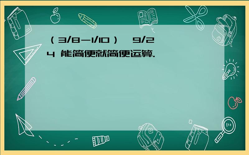 （3/8－1/10）÷9/24 能简便就简便运算.