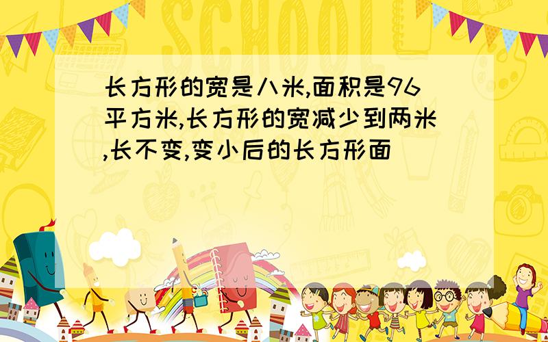 长方形的宽是八米,面积是96平方米,长方形的宽减少到两米,长不变,变小后的长方形面