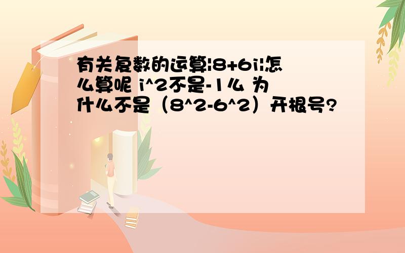 有关复数的运算|8+6i|怎么算呢 i^2不是-1么 为什么不是（8^2-6^2）开根号?