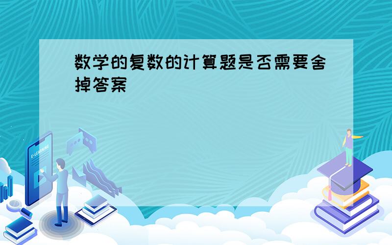 数学的复数的计算题是否需要舍掉答案