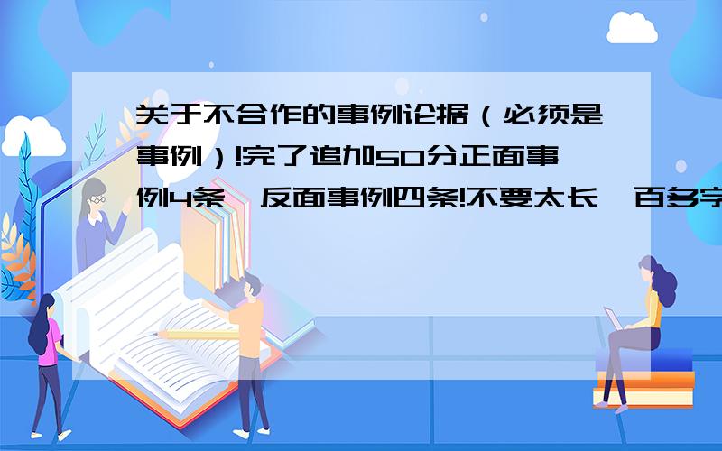 关于不合作的事例论据（必须是事例）!完了追加50分正面事例4条,反面事例四条!不要太长一百多字就行了!合作的事例2条比如周杰伦和方文山不合作的事例（即不合作导致失败的）