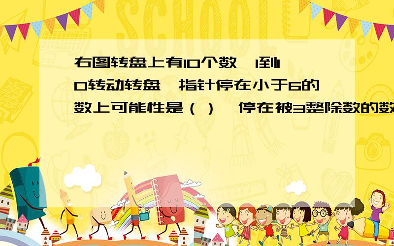 右图转盘上有10个数,1到10转动转盘,指针停在小于6的数上可能性是（）,停在被3整除数的数上,可能性