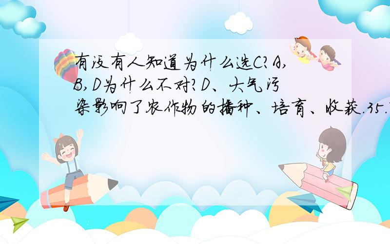 有没有人知道为什么选C?A,B,D为什么不对?D、大气污染影响了农作物的播种、培育、收获.35．下列句子没有语病的一项是（　 ）A、为了防止这类事故不再发生,我们必须采取有效措施.B、高考