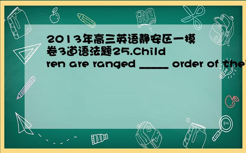 2013年高三英语静安区一摸卷3道语法题25.Children are ranged _____ order of their performance in the last test.A.by B.from C.through D.in 我选B 我记得是B的这个用法啊26.He fell into the couch and turned on the TV,unaware of ___