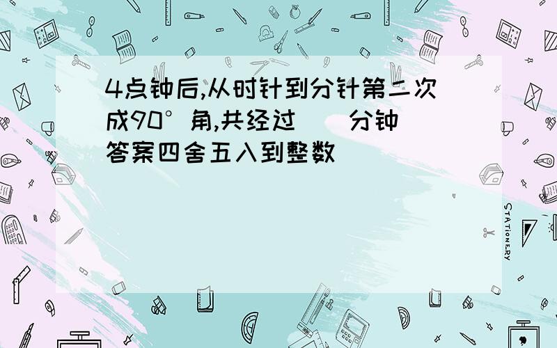 4点钟后,从时针到分针第二次成90°角,共经过（）分钟（答案四舍五入到整数）