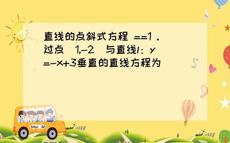 直线的点斜式方程 ==1 .过点（1,-2）与直线l：y=-x+3垂直的直线方程为 _____