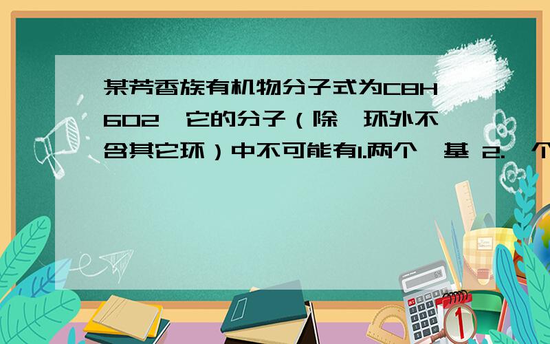 某芳香族有机物分子式为C8H6O2,它的分子（除苯环外不含其它环）中不可能有1.两个羟基 2.一个醛基 3.两个醛基 4.一个羧基并写出解题过程,（答案是2,4）