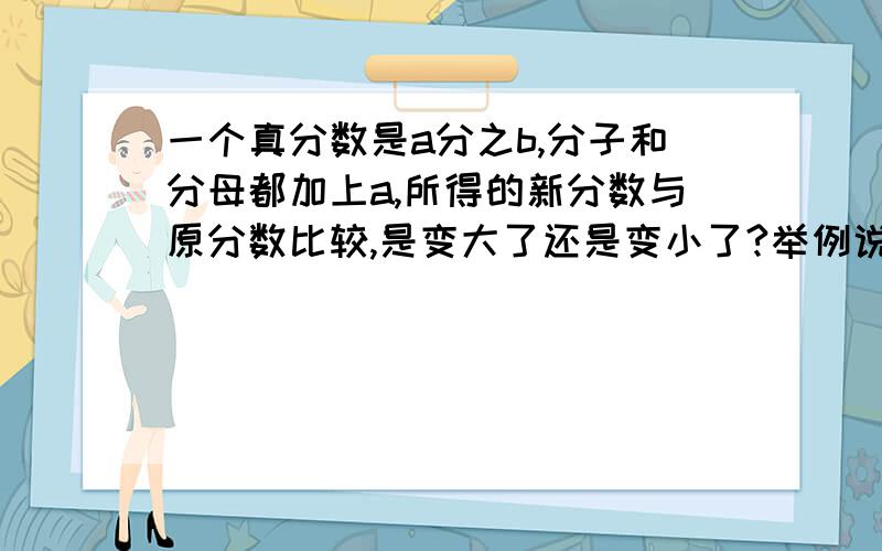 一个真分数是a分之b,分子和分母都加上a,所得的新分数与原分数比较,是变大了还是变小了?举例说明.一定要举例!