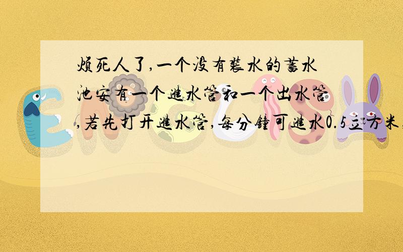 烦死人了,一个没有装水的蓄水池安有一个进水管和一个出水管,若先打开进水管,每分钟可进水0.5立方米,30分钟后,蓄水池有水15立方米,问蓄水池的水量与进水管的时间成正比例吗?为什么?若蓄