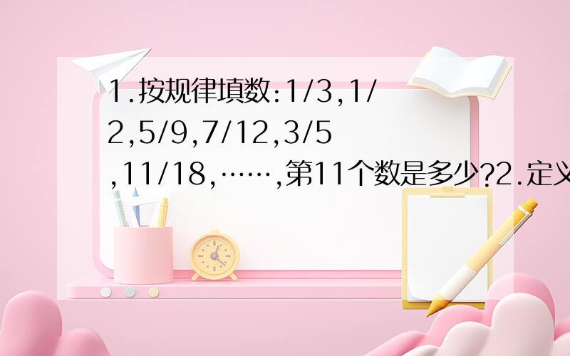 1.按规律填数:1/3,1/2,5/9,7/12,3/5,11/18,……,第11个数是多少?2.定义新运算：A△B＝AB/A+B,那么2△10△10＝3.一列火车经过一个路标用了5秒,通过一座长300米的桥用了20秒,它穿越一座长800米的山洞要多