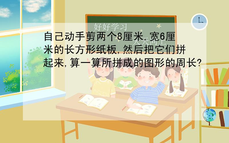 自己动手剪两个8厘米,宽6厘米的长方形纸板,然后把它们拼起来,算一算所拼成的图形的周长?