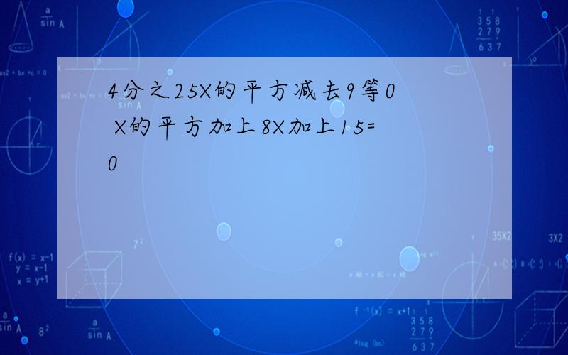 4分之25X的平方减去9等0 X的平方加上8X加上15=0